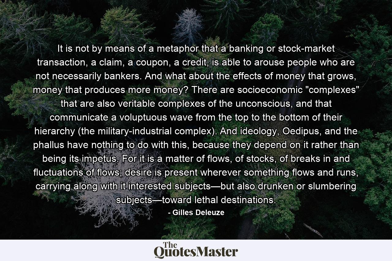 It is not by means of a metaphor that a banking or stock-market transaction, a claim, a coupon, a credit, is able to arouse people who are not necessarily bankers. And what about the effects of money that grows, money that produces more money? There are socioeconomic 