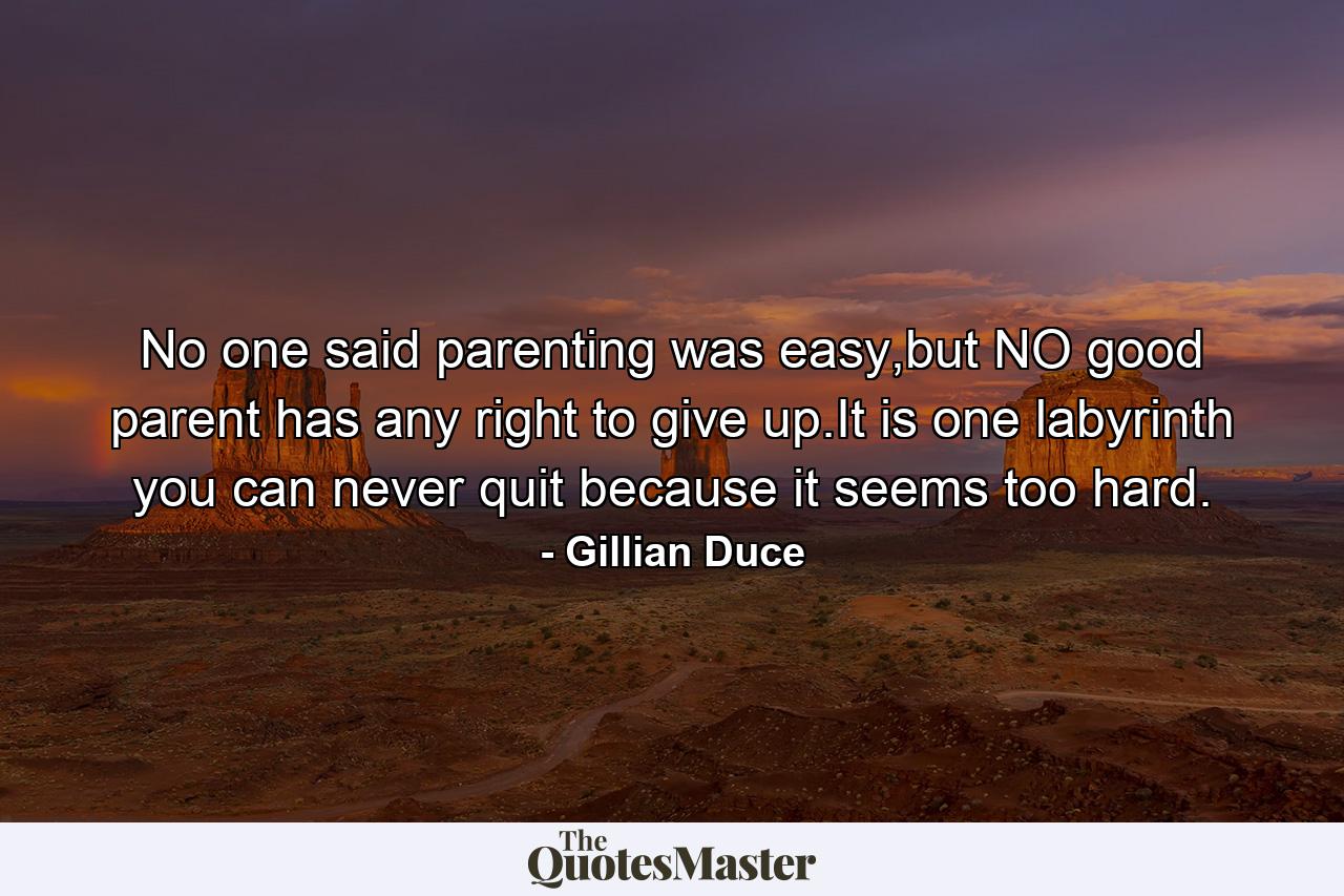 No one said parenting was easy,but NO good parent has any right to give up.It is one labyrinth you can never quit because it seems too hard. - Quote by Gillian Duce