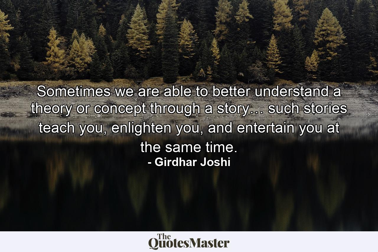 Sometimes we are able to better understand a theory or concept through a story… such stories teach you, enlighten you, and entertain you at the same time. - Quote by Girdhar Joshi