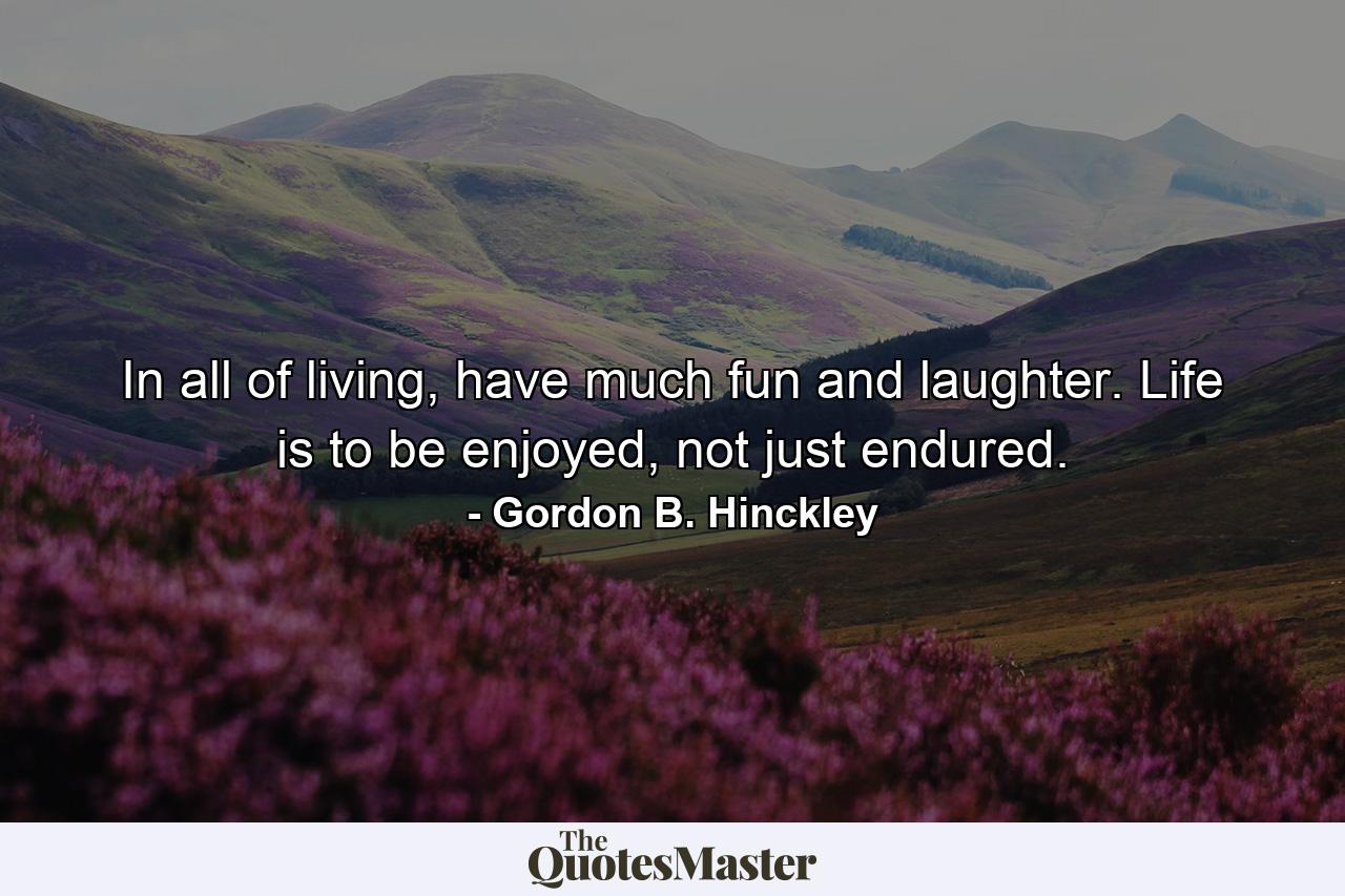 In all of living, have much fun and laughter. Life is to be enjoyed, not just endured. - Quote by Gordon B. Hinckley