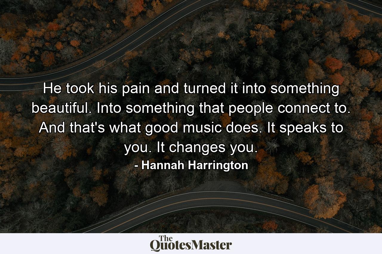 He took his pain and turned it into something beautiful. Into something that people connect to. And that's what good music does. It speaks to you. It changes you. - Quote by Hannah Harrington