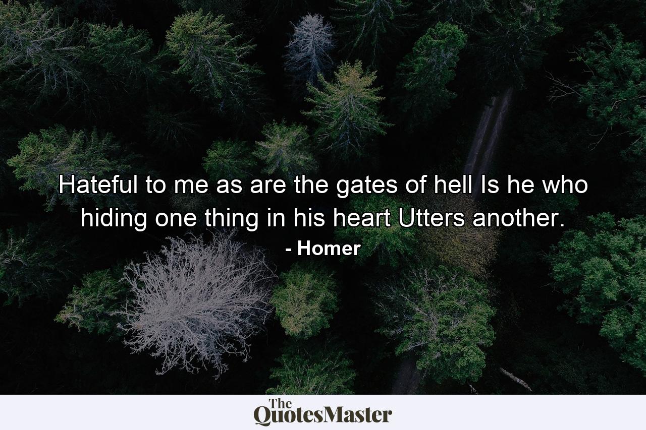 Hateful to me as are the gates of hell  Is he who  hiding one thing in his heart  Utters another. - Quote by Homer