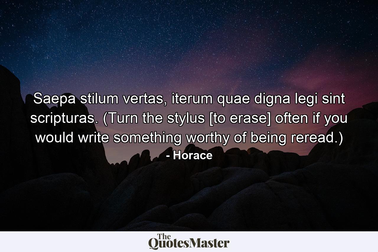 Saepa stilum vertas, iterum quae digna legi sint scripturas. (Turn the stylus [to erase] often if you would write something worthy of being reread.) - Quote by Horace