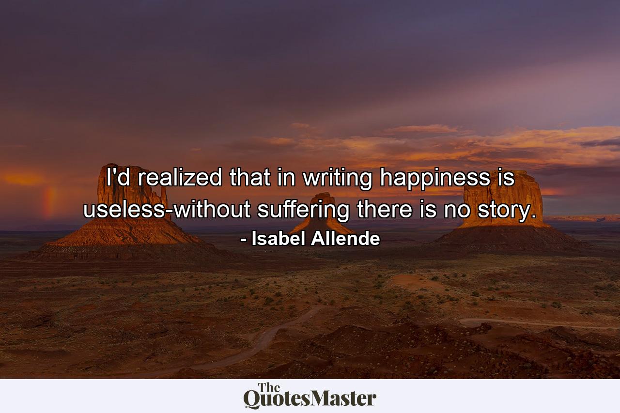 I'd realized that in writing happiness is useless-without suffering there is no story. - Quote by Isabel Allende