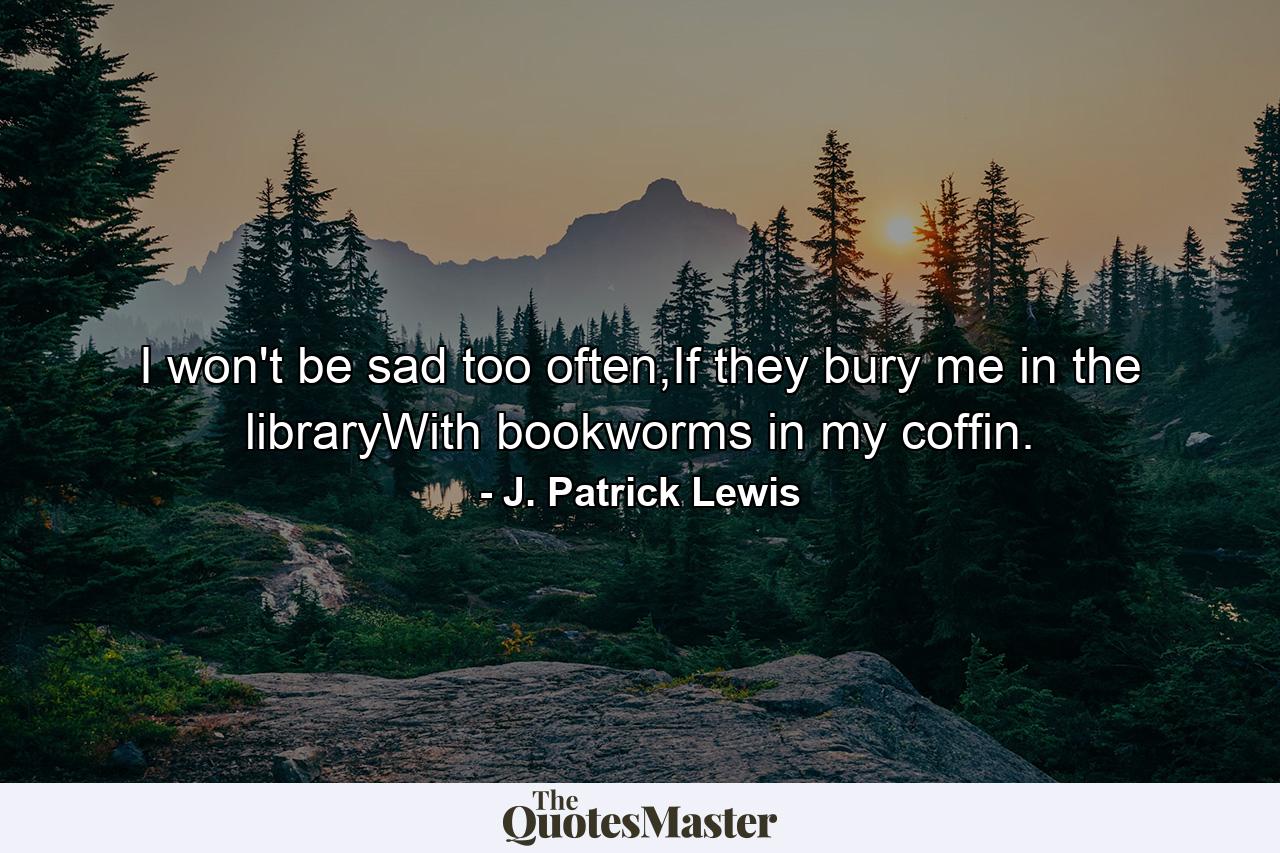 I won't be sad too often,If they bury me in the libraryWith bookworms in my coffin. - Quote by J. Patrick Lewis