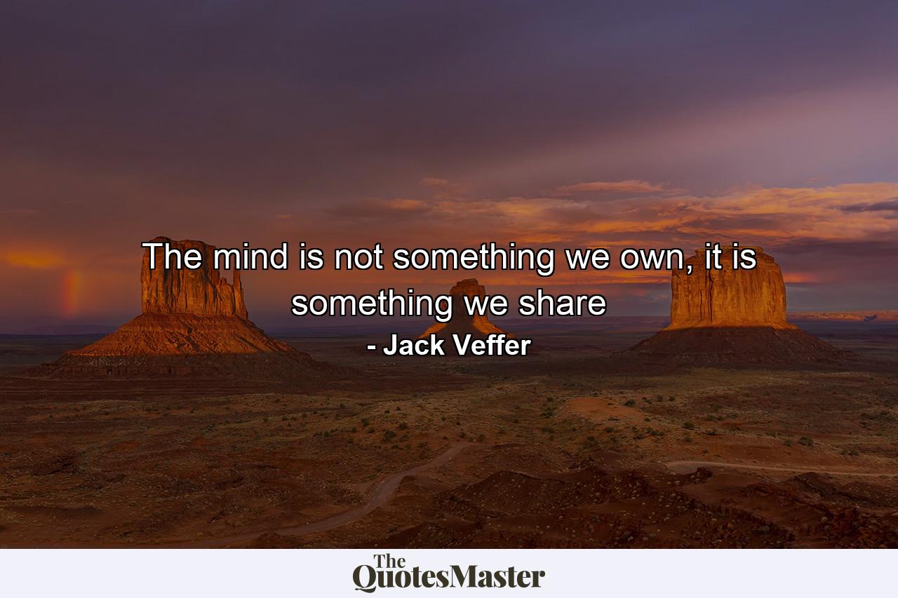 The mind is not something we own, it is something we share - Quote by Jack Veffer