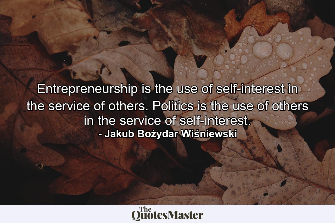 Entrepreneurship is the use of self-interest in the service of others. Politics is the use of others in the service of self-interest. - Quote by Jakub Bożydar Wiśniewski