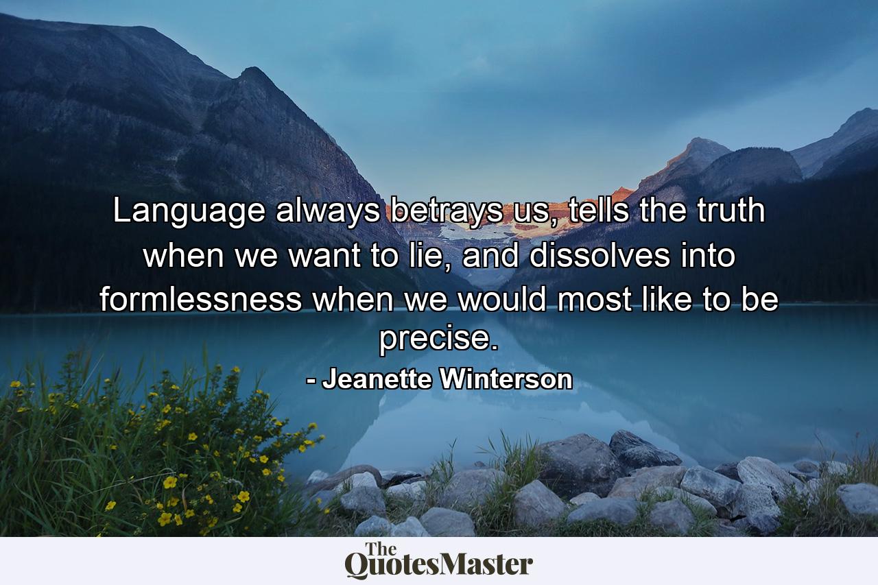 Language always betrays us, tells the truth when we want to lie, and dissolves into formlessness when we would most like to be precise. - Quote by Jeanette Winterson