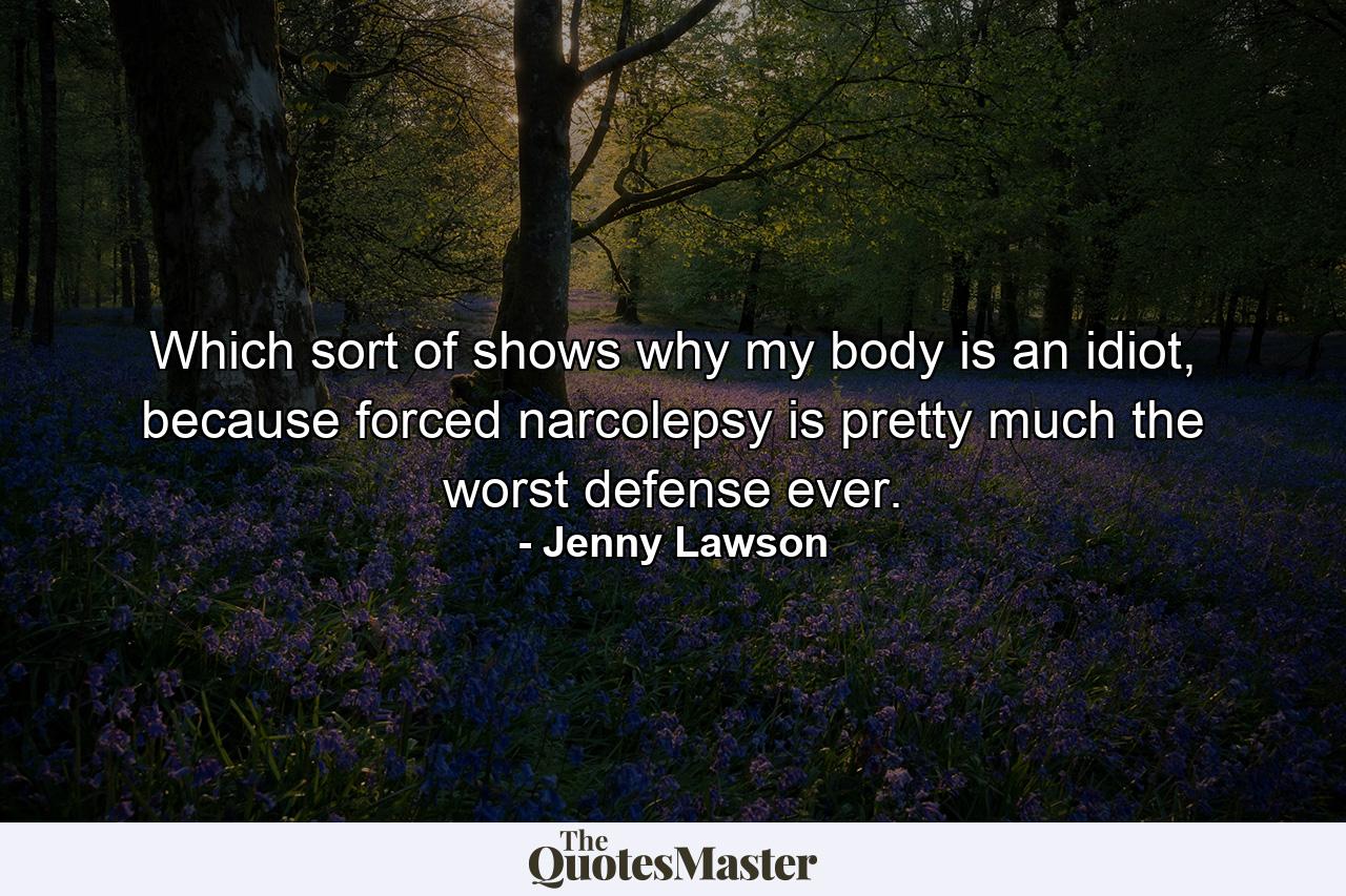 Which sort of shows why my body is an idiot, because forced narcolepsy is pretty much the worst defense ever. - Quote by Jenny Lawson