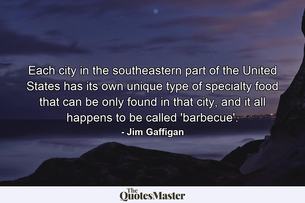 Each city in the southeastern part of the United States has its own unique type of specialty food that can be only found in that city, and it all happens to be called 'barbecue'. - Quote by Jim Gaffigan