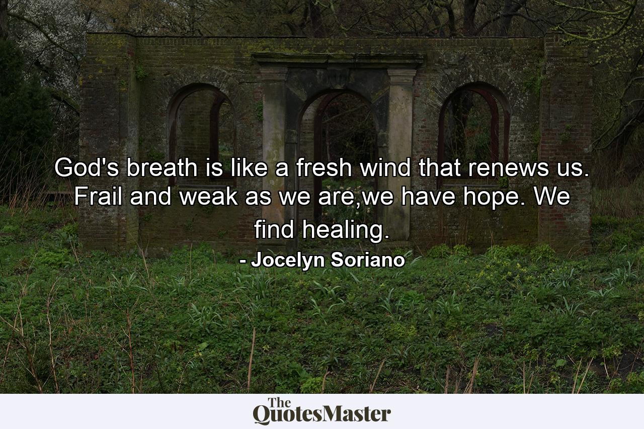 God's breath is like a fresh wind that renews us. Frail and weak as we are,we have hope. We find healing. - Quote by Jocelyn Soriano