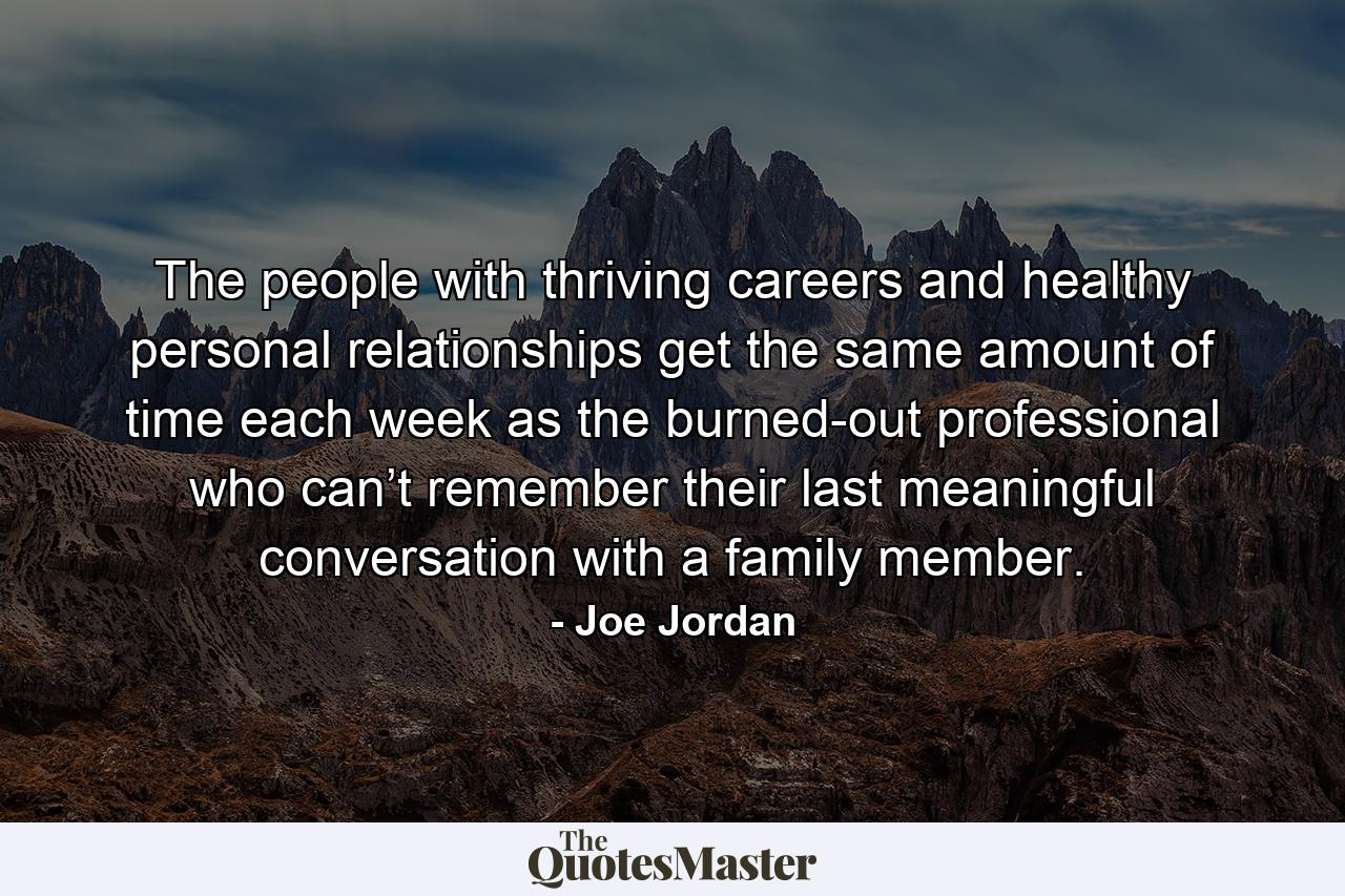 The people with thriving careers and healthy personal relationships get the same amount of time each week as the burned-out professional who can’t remember their last meaningful conversation with a family member. - Quote by Joe Jordan