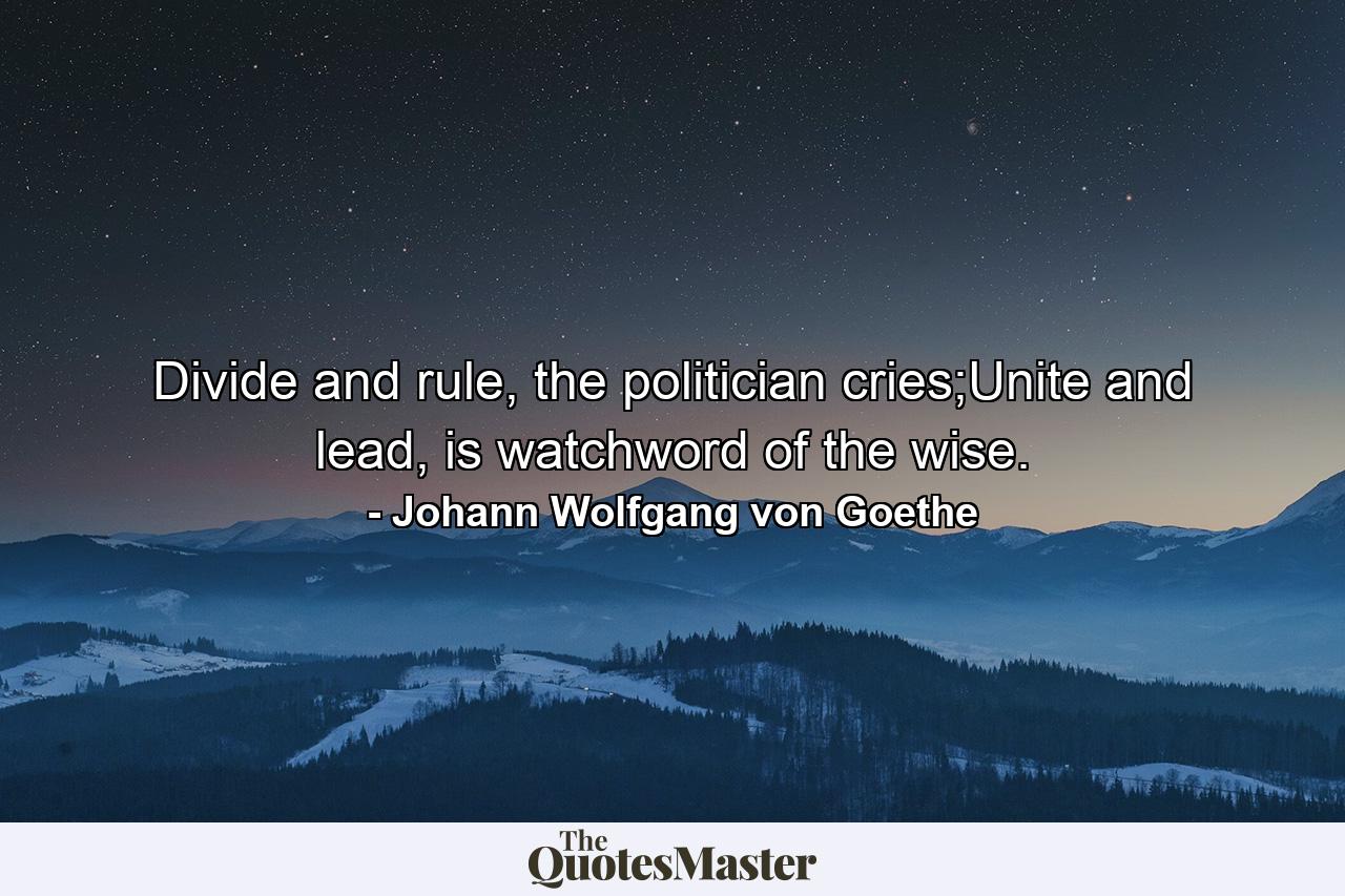 Divide and rule, the politician cries;Unite and lead, is watchword of the wise. - Quote by Johann Wolfgang von Goethe