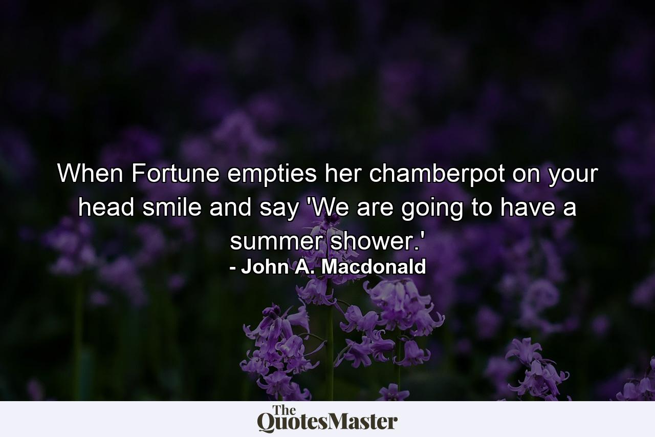 When Fortune empties her chamberpot on your head  smile and say 'We are going to have a summer shower.' - Quote by John A. Macdonald