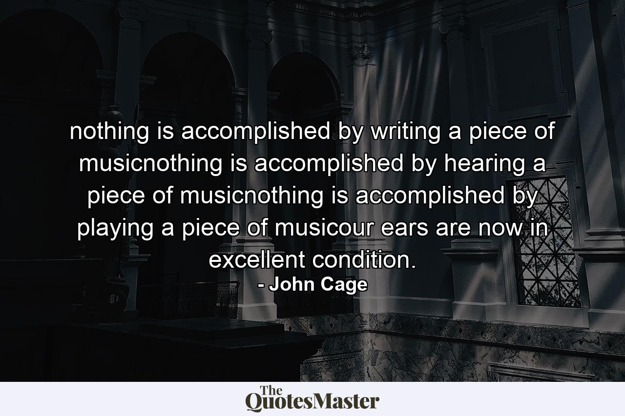 nothing is accomplished by writing a piece of musicnothing is accomplished by hearing a piece of musicnothing is accomplished by playing a piece of musicour ears are now in excellent condition. - Quote by John Cage