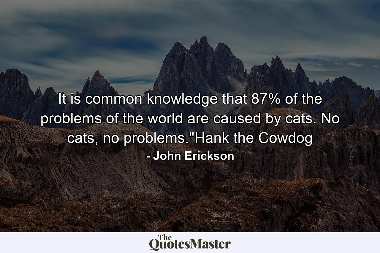 It is common knowledge that 87% of the problems of the world are caused by cats. No cats, no problems.