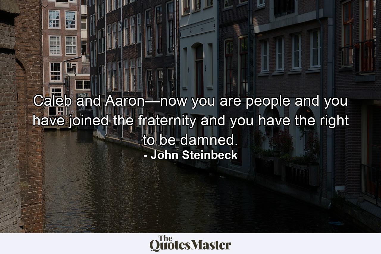 Caleb and Aaron—now you are people and you have joined the fraternity and you have the right to be damned. - Quote by John Steinbeck