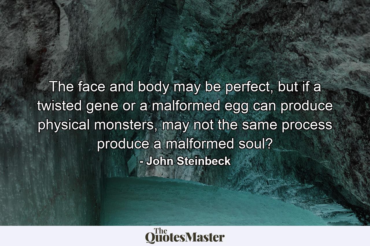 The face and body may be perfect, but if a twisted gene or a malformed egg can produce physical monsters, may not the same process produce a malformed soul? - Quote by John Steinbeck