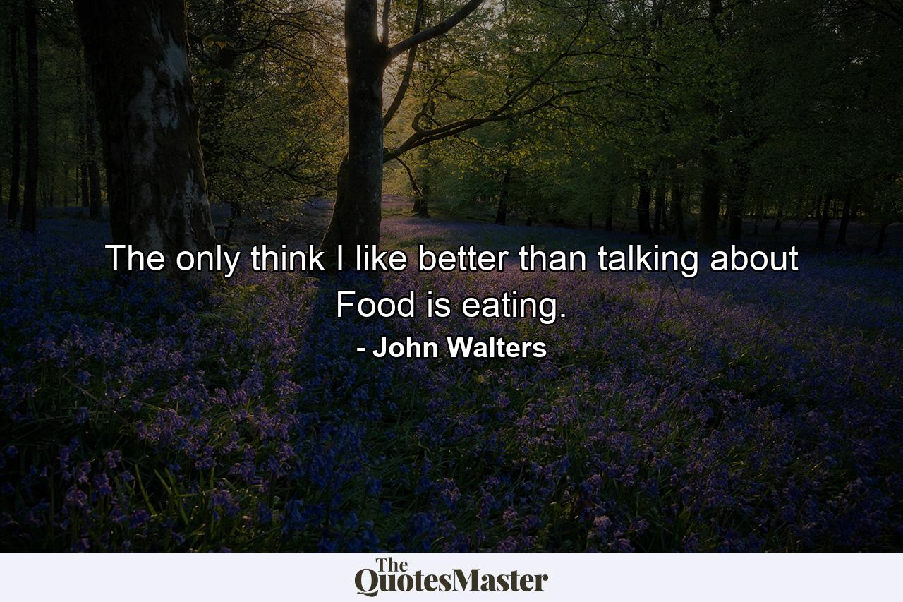 The only think I like better than talking about Food is eating. - Quote by John Walters