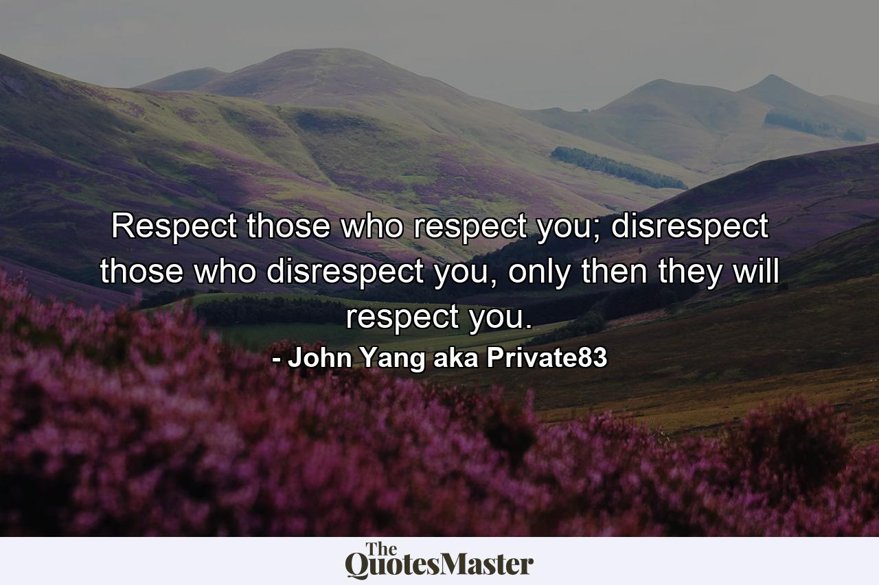 Respect those who respect you; disrespect those who disrespect you, only then they will respect you. - Quote by John Yang aka Private83