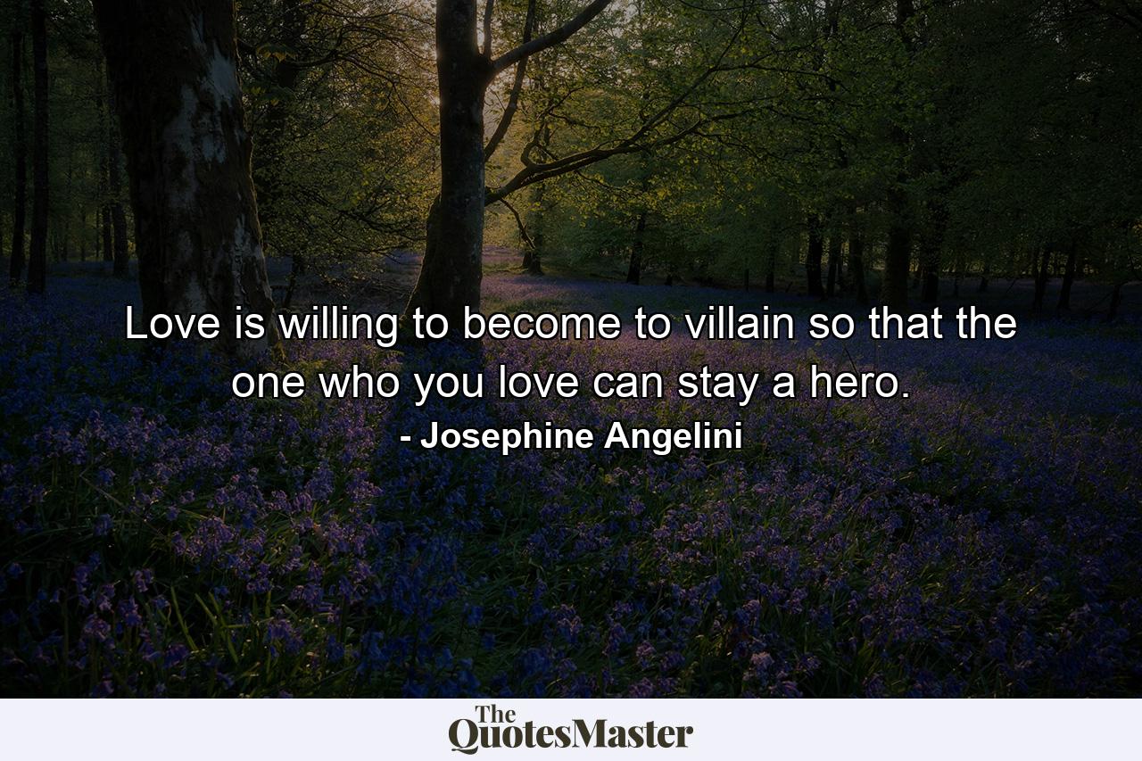 Love is willing to become to villain so that the one who you love can stay a hero. - Quote by Josephine Angelini