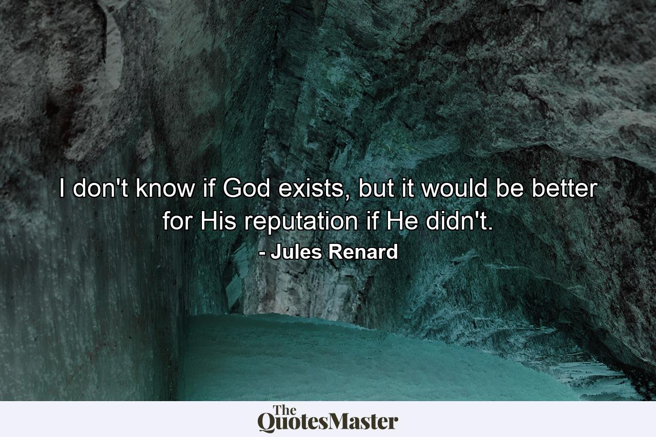 I don't know if God exists, but it would be better for His reputation if He didn't. - Quote by Jules Renard