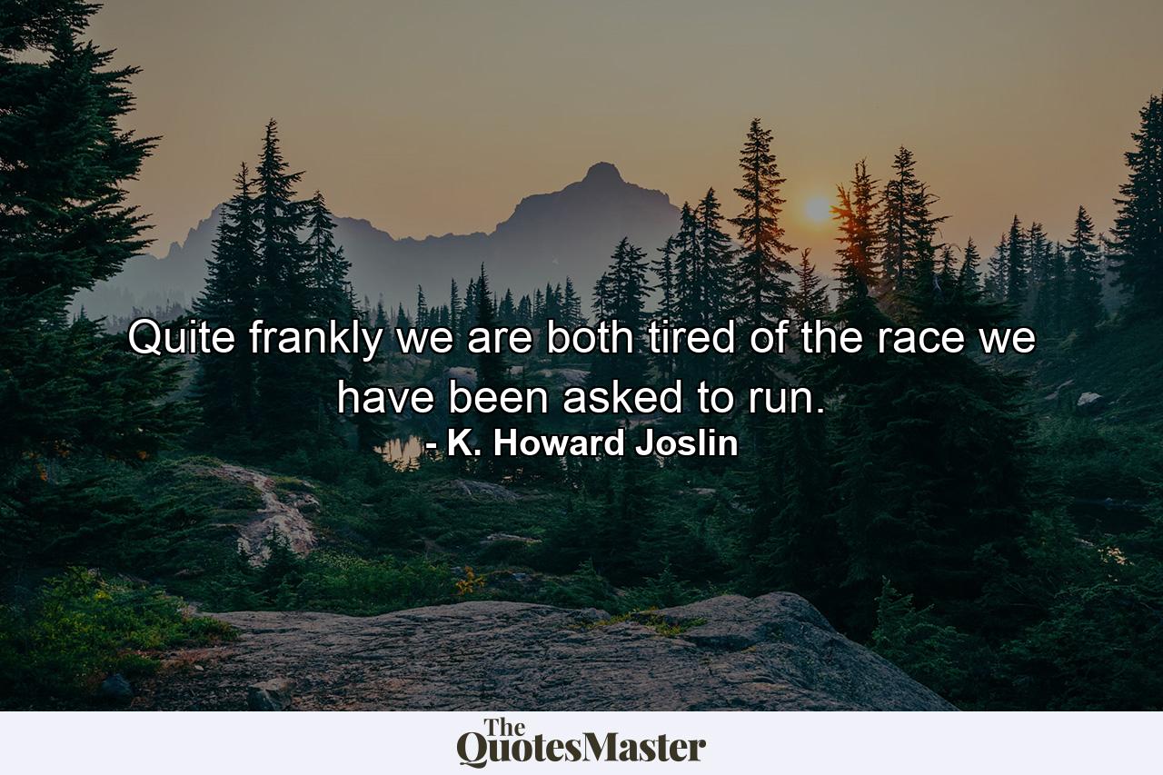 Quite frankly we are both tired of the race we have been asked to run. - Quote by K. Howard Joslin