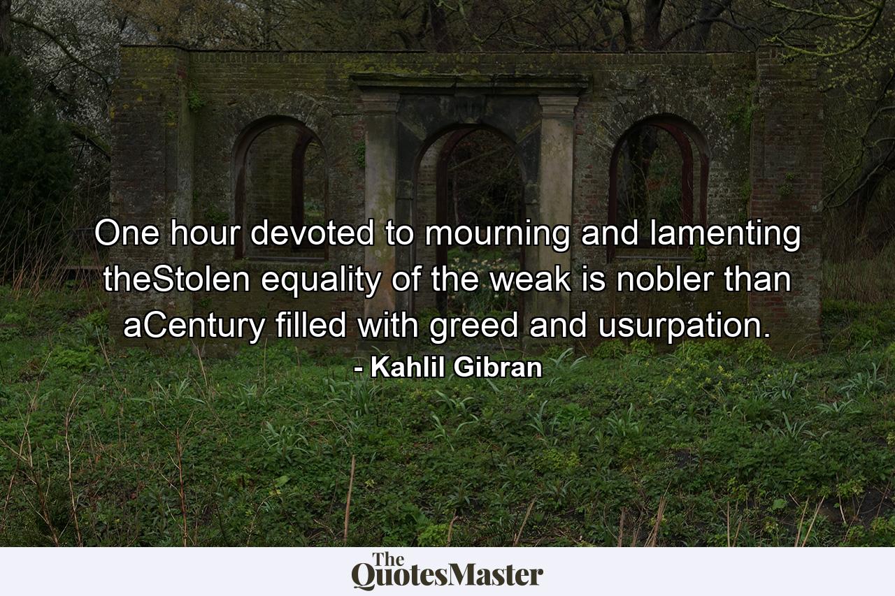 One hour devoted to mourning and lamenting theStolen equality of the weak is nobler than aCentury filled with greed and usurpation. - Quote by Kahlil Gibran