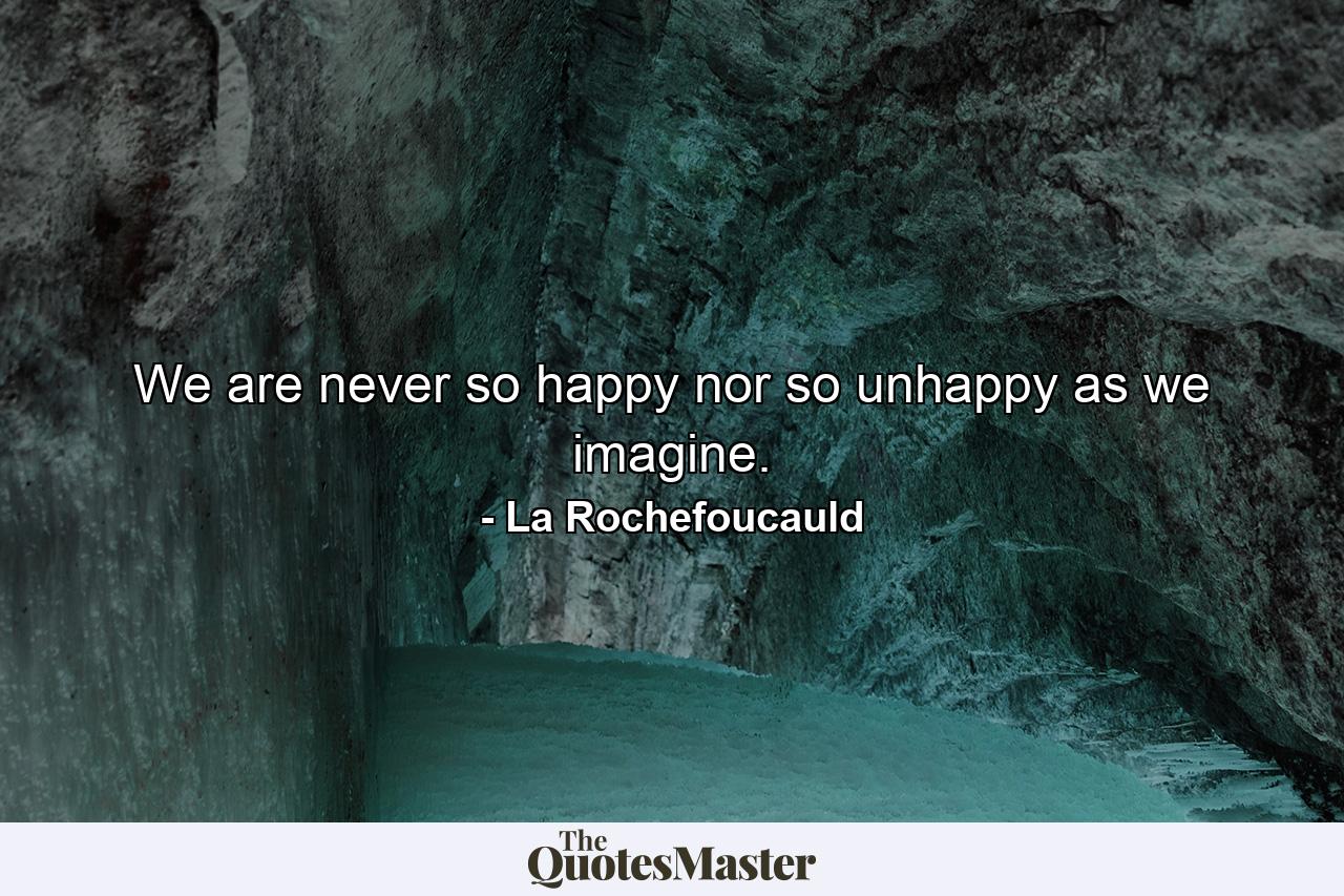 We are never so happy nor so unhappy as we imagine. - Quote by La Rochefoucauld