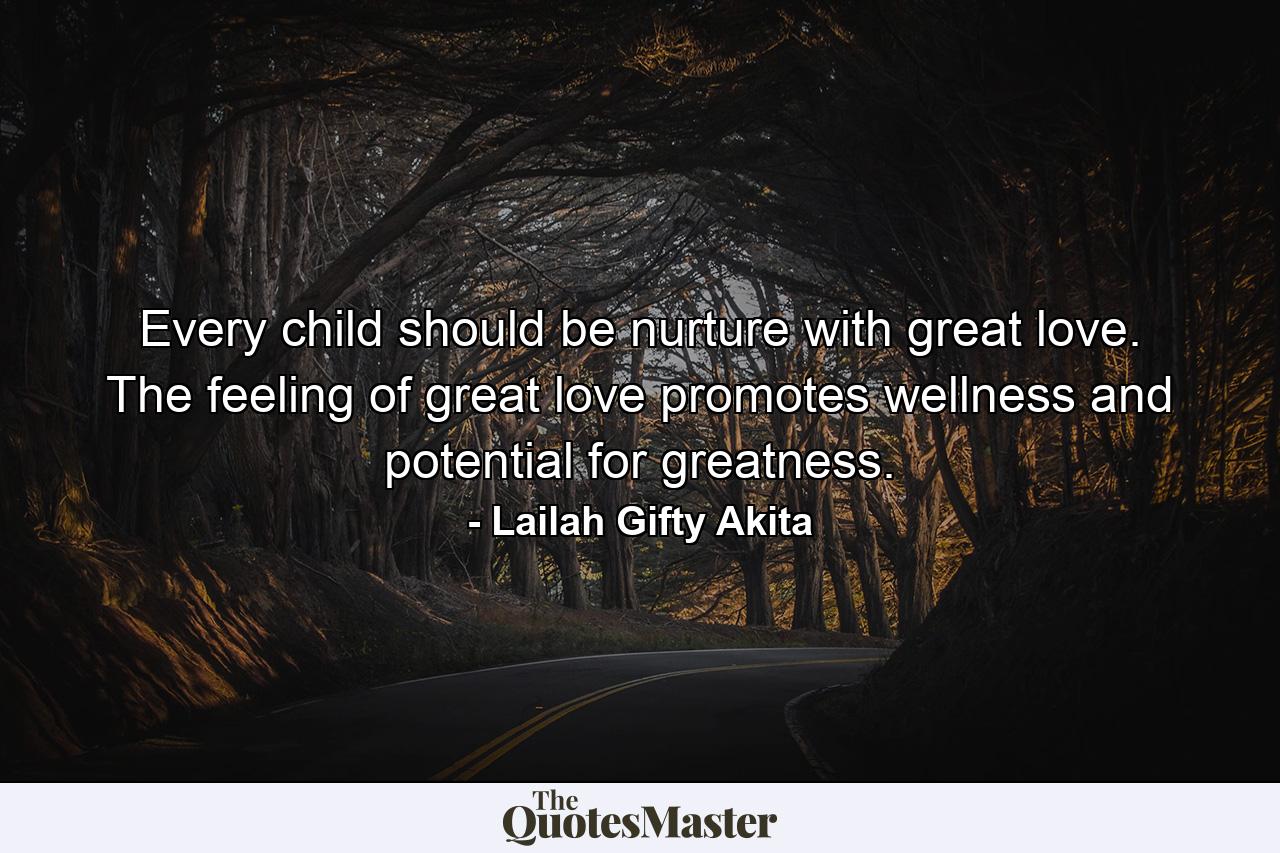 Every child should be nurture with great love. The feeling of great love promotes wellness and potential for greatness. - Quote by Lailah Gifty Akita