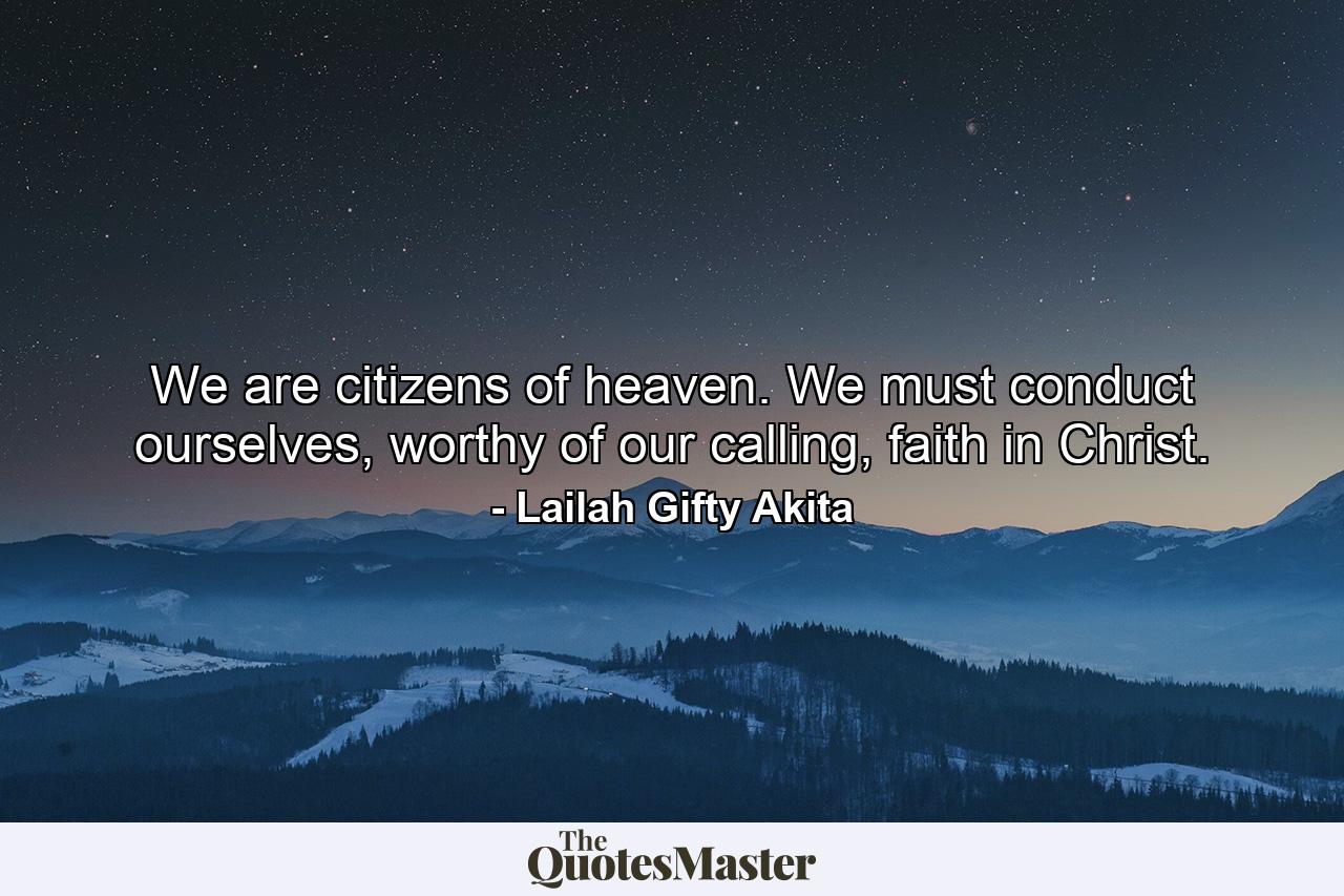 We are citizens of heaven. We must conduct ourselves, worthy of our calling, faith in Christ. - Quote by Lailah Gifty Akita