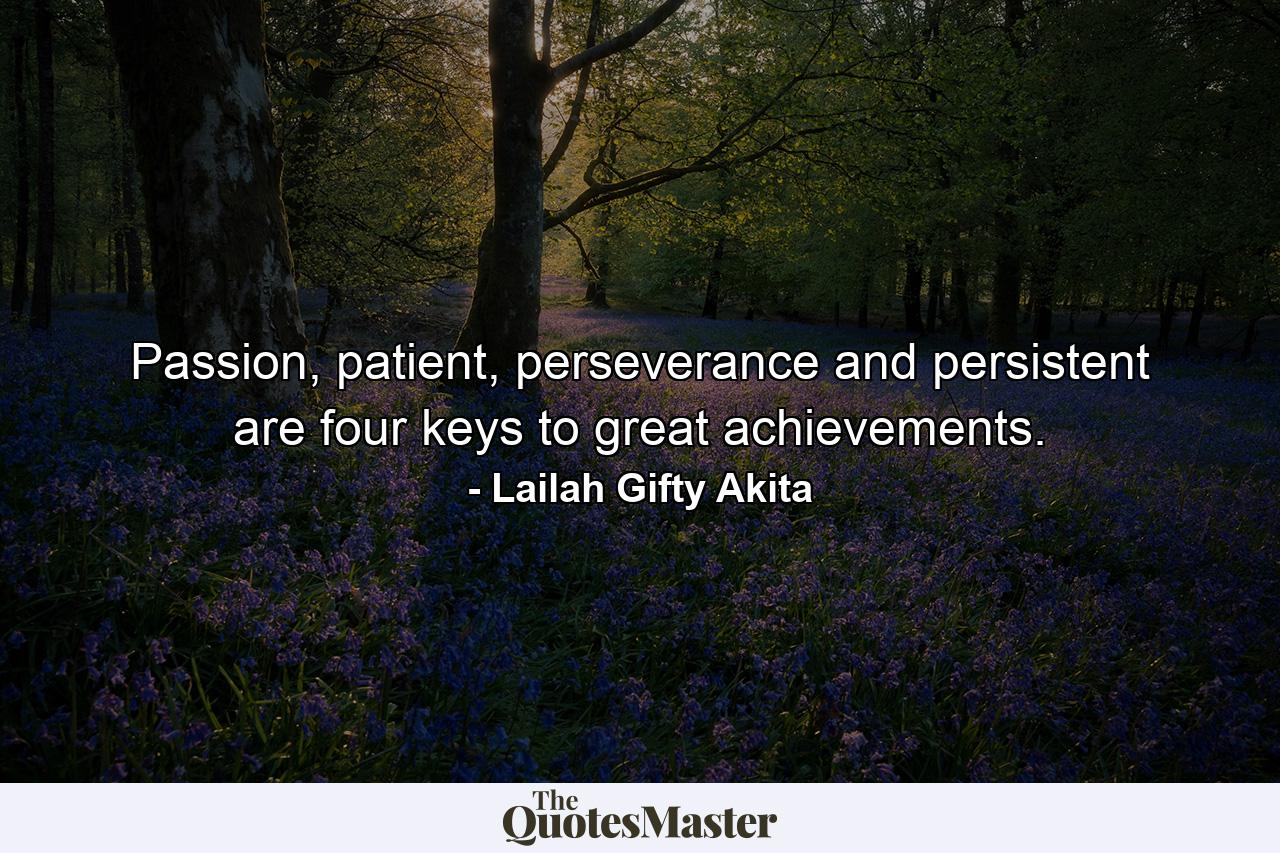 Passion, patient, perseverance and persistent are four keys to great achievements. - Quote by Lailah Gifty Akita