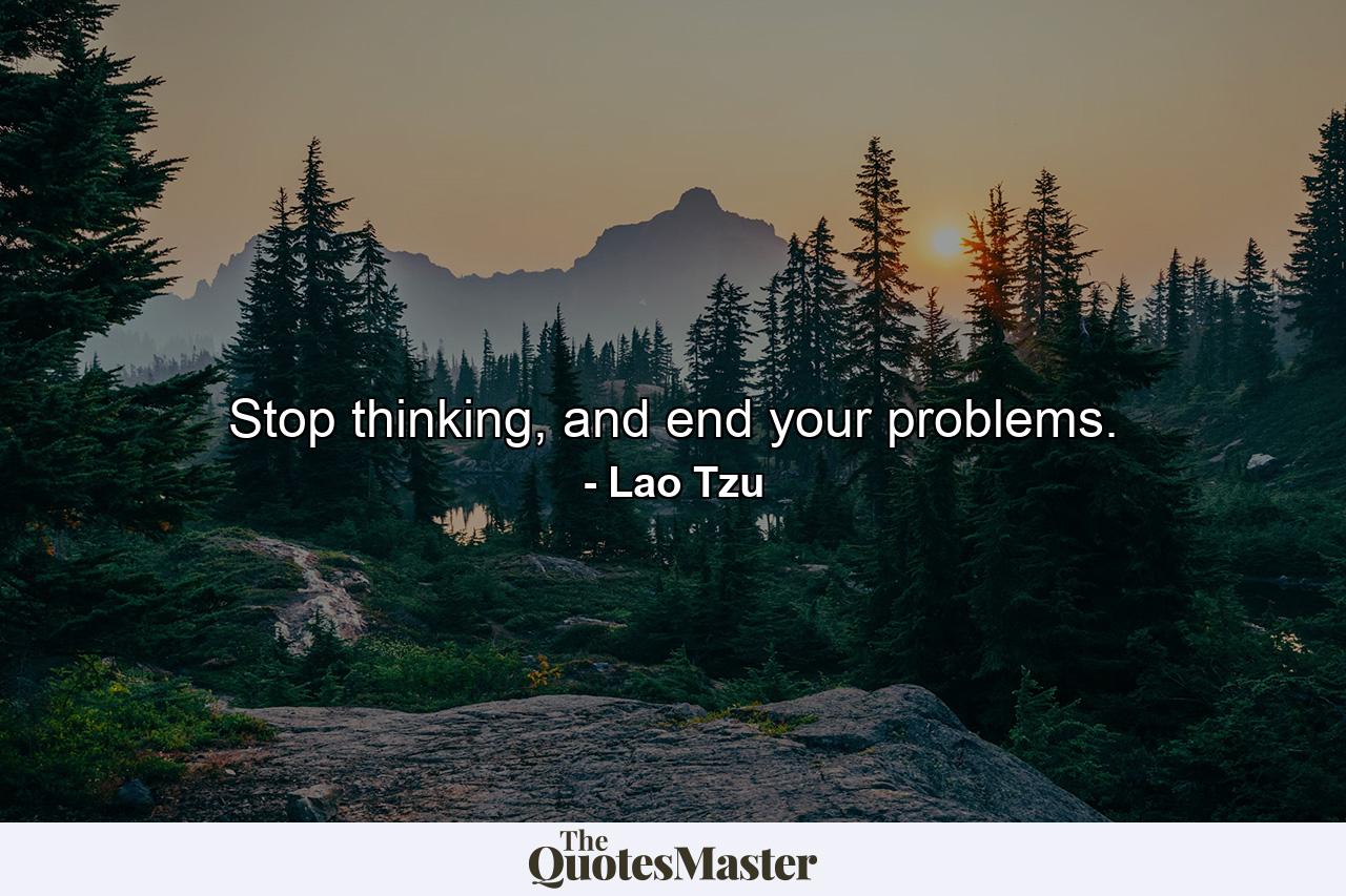 Stop thinking, and end your problems. - Quote by Lao Tzu