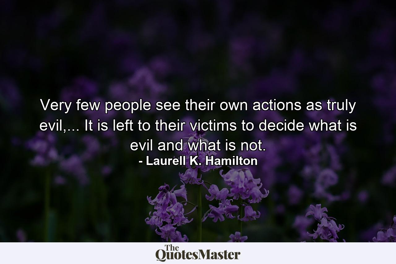 Very few people see their own actions as truly evil,... It is left to their victims to decide what is evil and what is not. - Quote by Laurell K. Hamilton