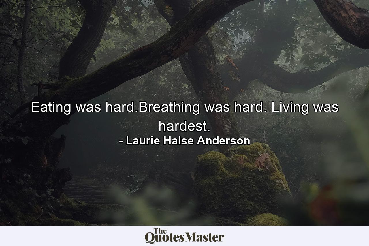 Eating was hard.Breathing was hard. Living was hardest. - Quote by Laurie Halse Anderson