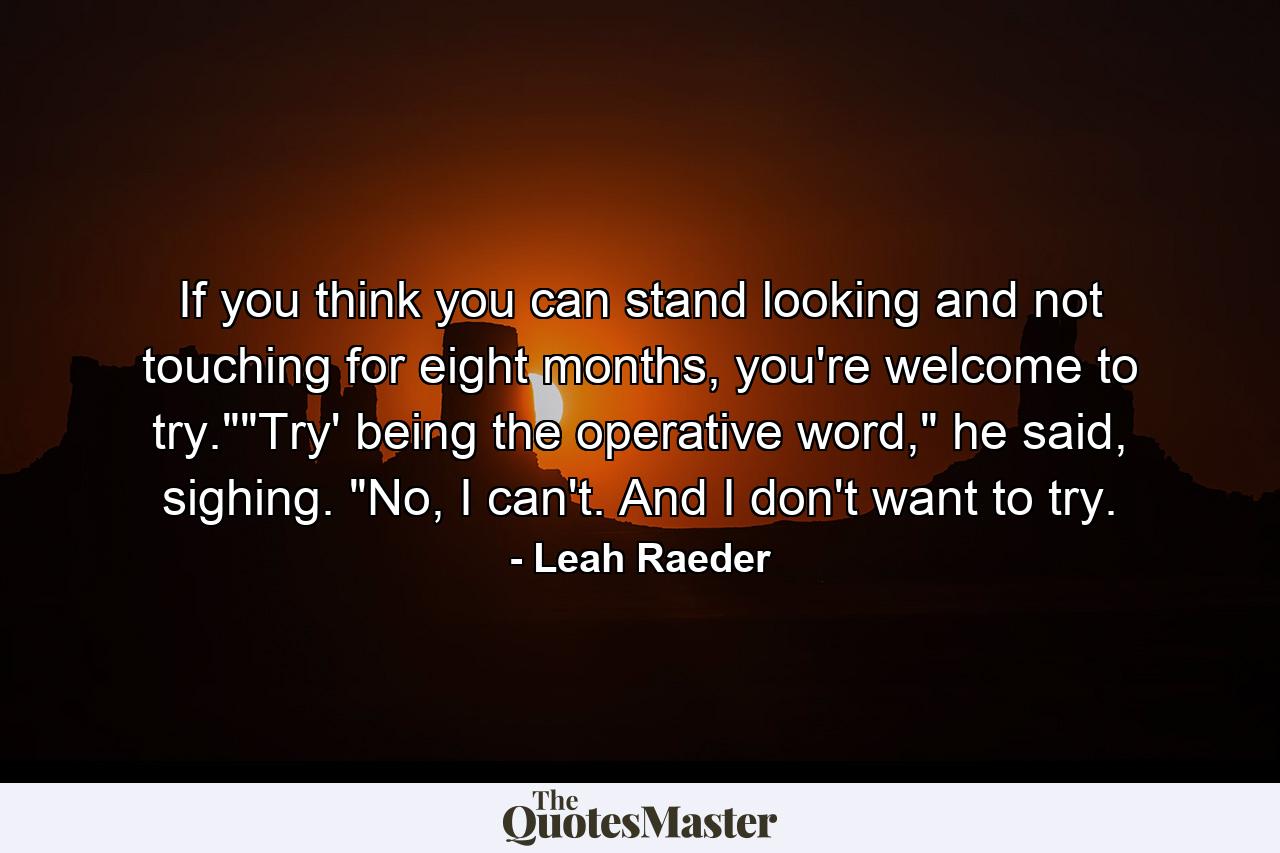 If you think you can stand looking and not touching for eight months, you're welcome to try.