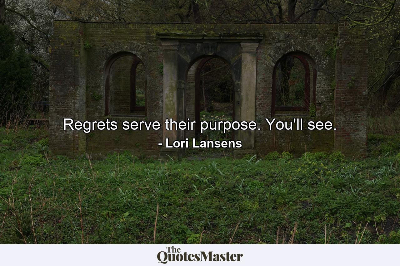 Regrets serve their purpose. You'll see. - Quote by Lori Lansens