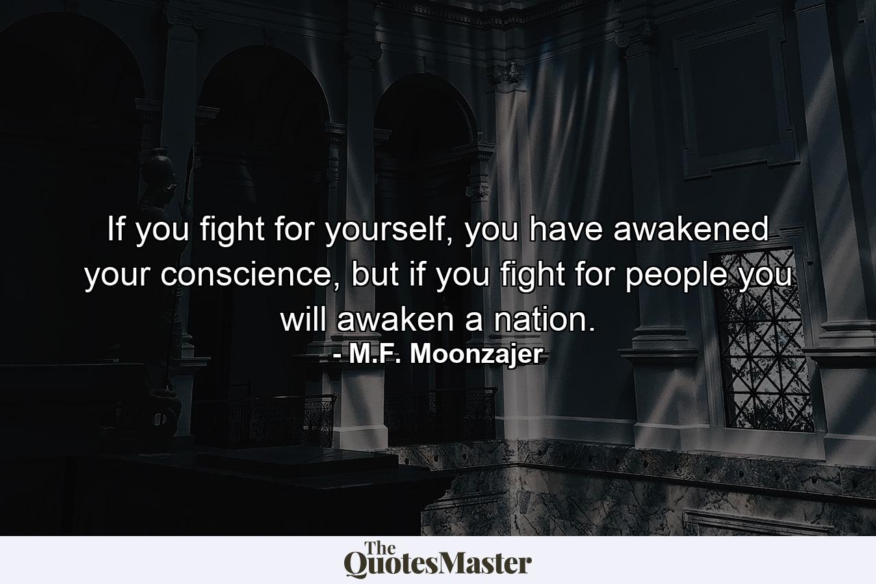 If you fight for yourself, you have awakened your conscience, but if you fight for people you will awaken a nation. - Quote by M.F. Moonzajer