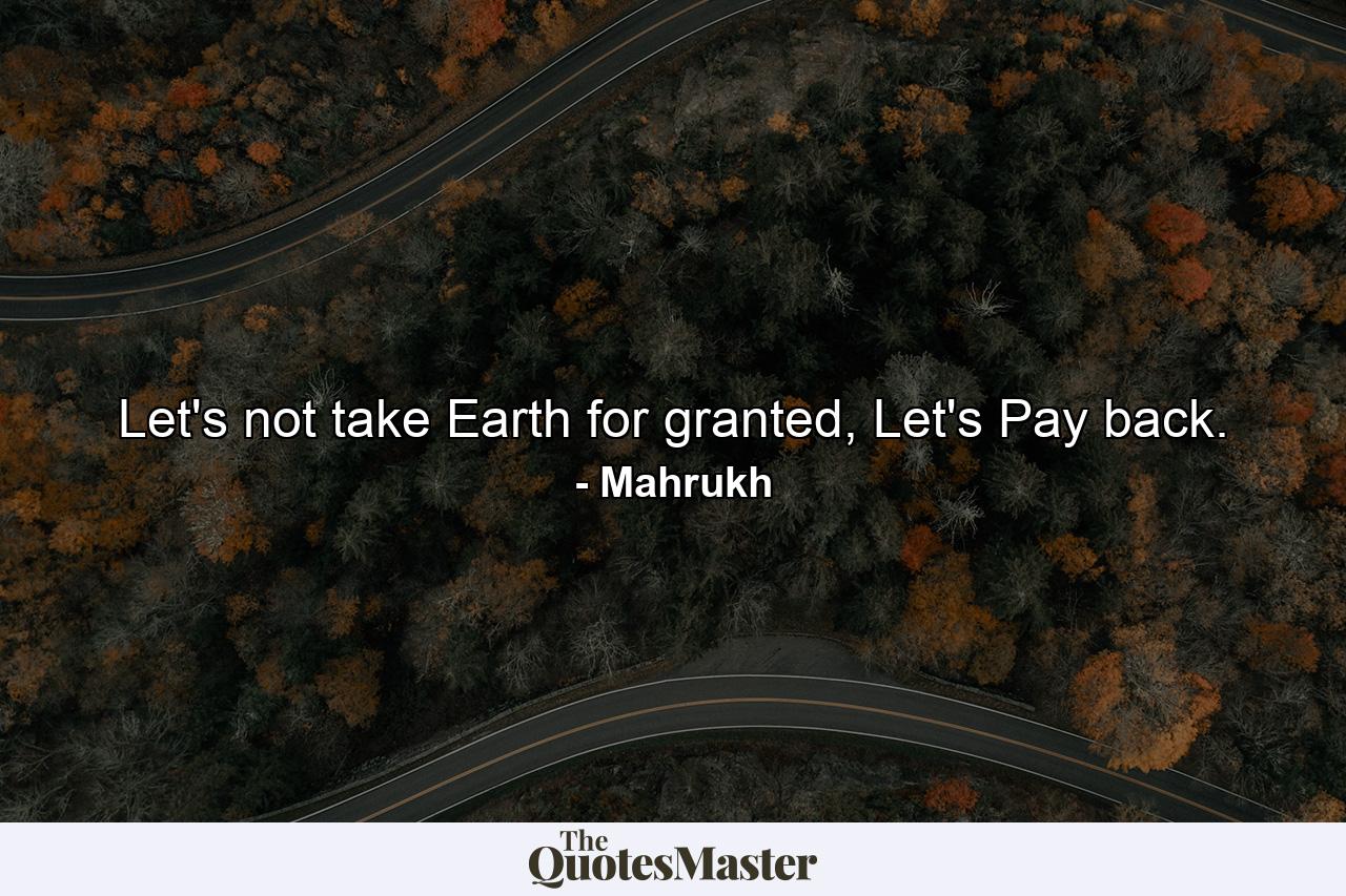 Let's not take Earth for granted, Let's Pay back. - Quote by Mahrukh