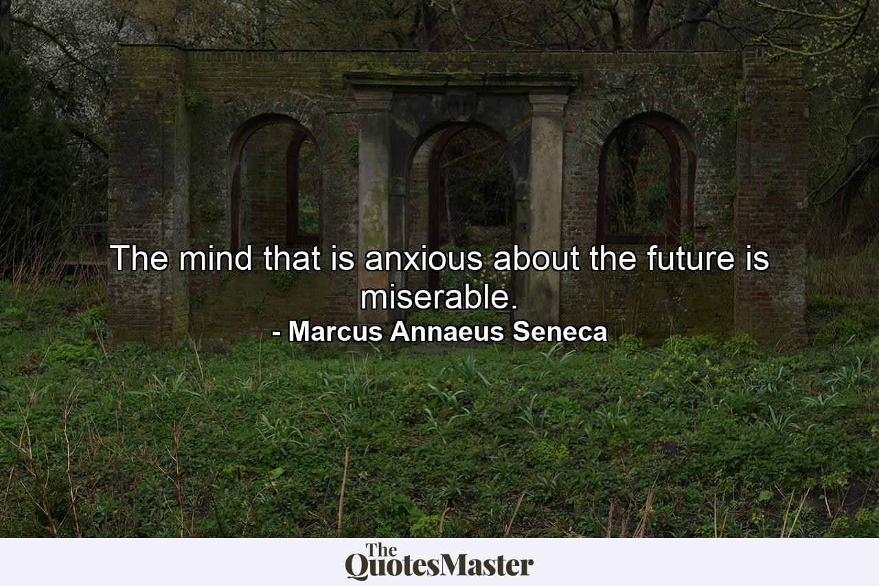 The mind that is anxious about the future is miserable. - Quote by Marcus Annaeus Seneca