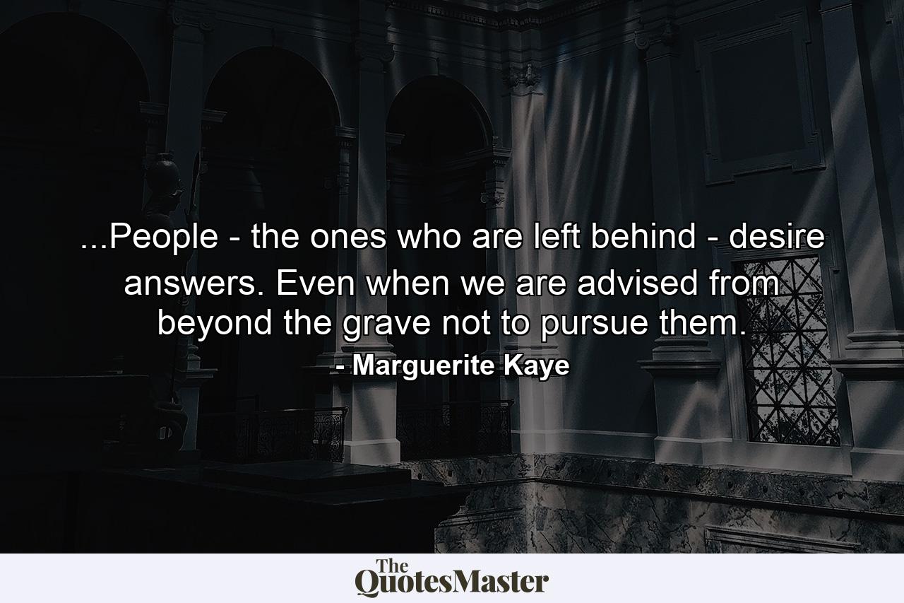 ...People - the ones who are left behind - desire answers. Even when we are advised from beyond the grave not to pursue them. - Quote by Marguerite Kaye