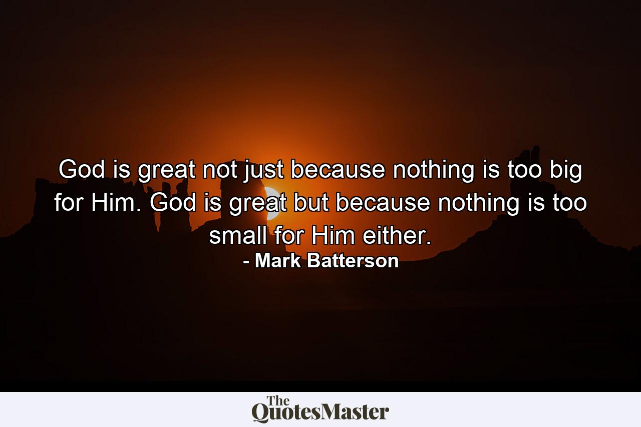 God is great not just because nothing is too big for Him. God is great but because nothing is too small for Him either. - Quote by Mark Batterson