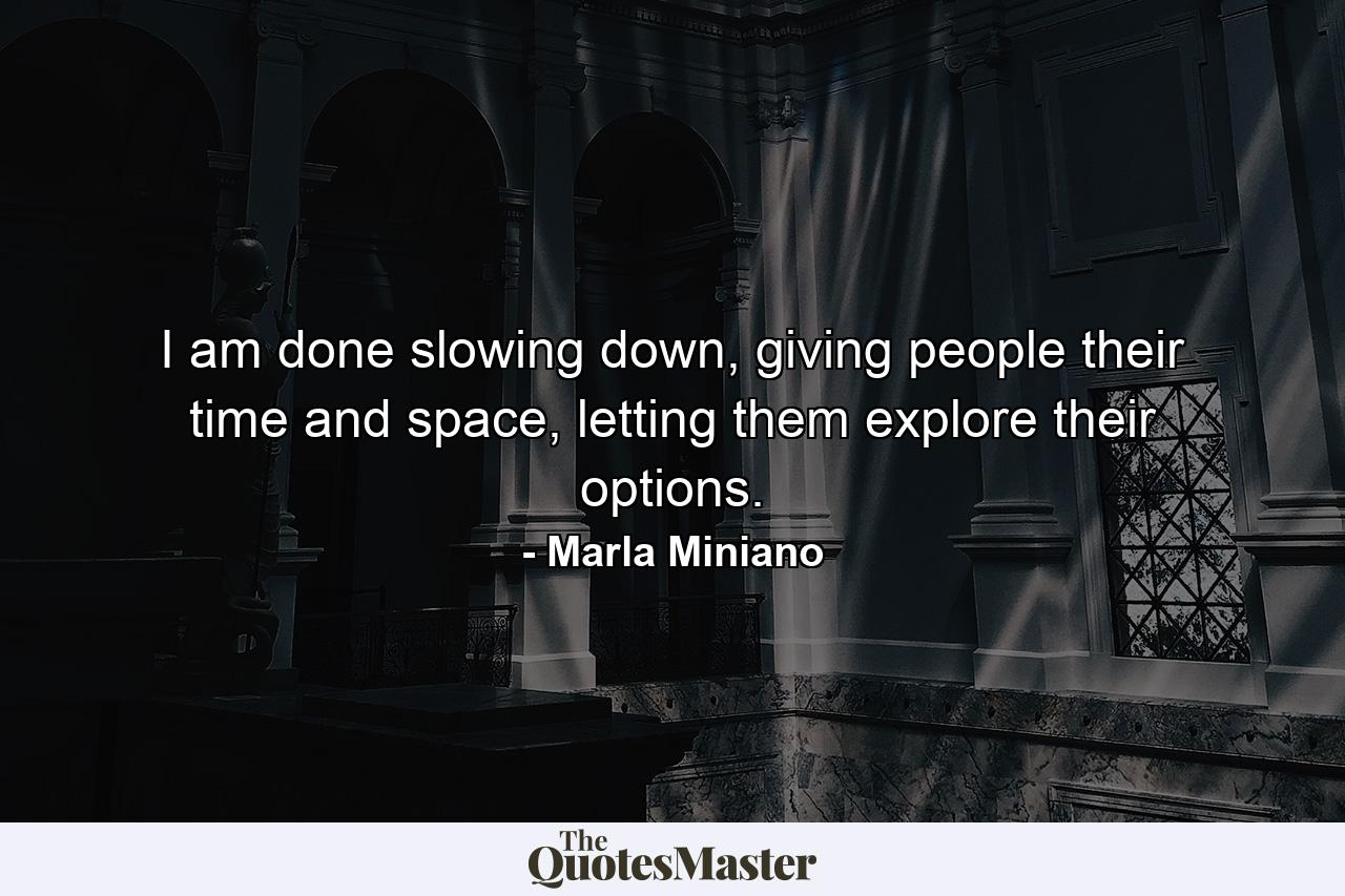 I am done slowing down, giving people their time and space, letting them explore their options. - Quote by Marla Miniano