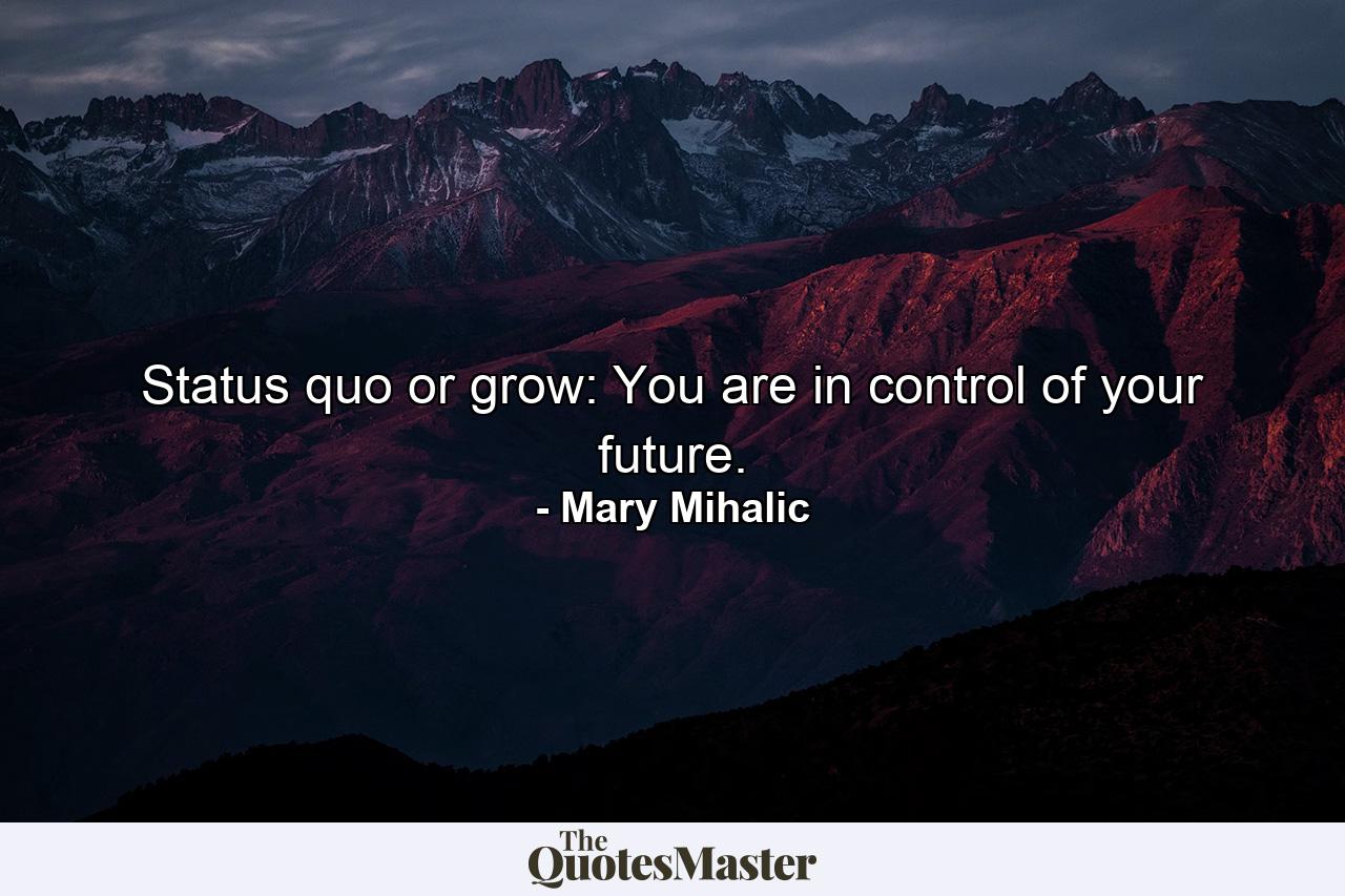 Status quo or grow: You are in control of your future. - Quote by Mary Mihalic