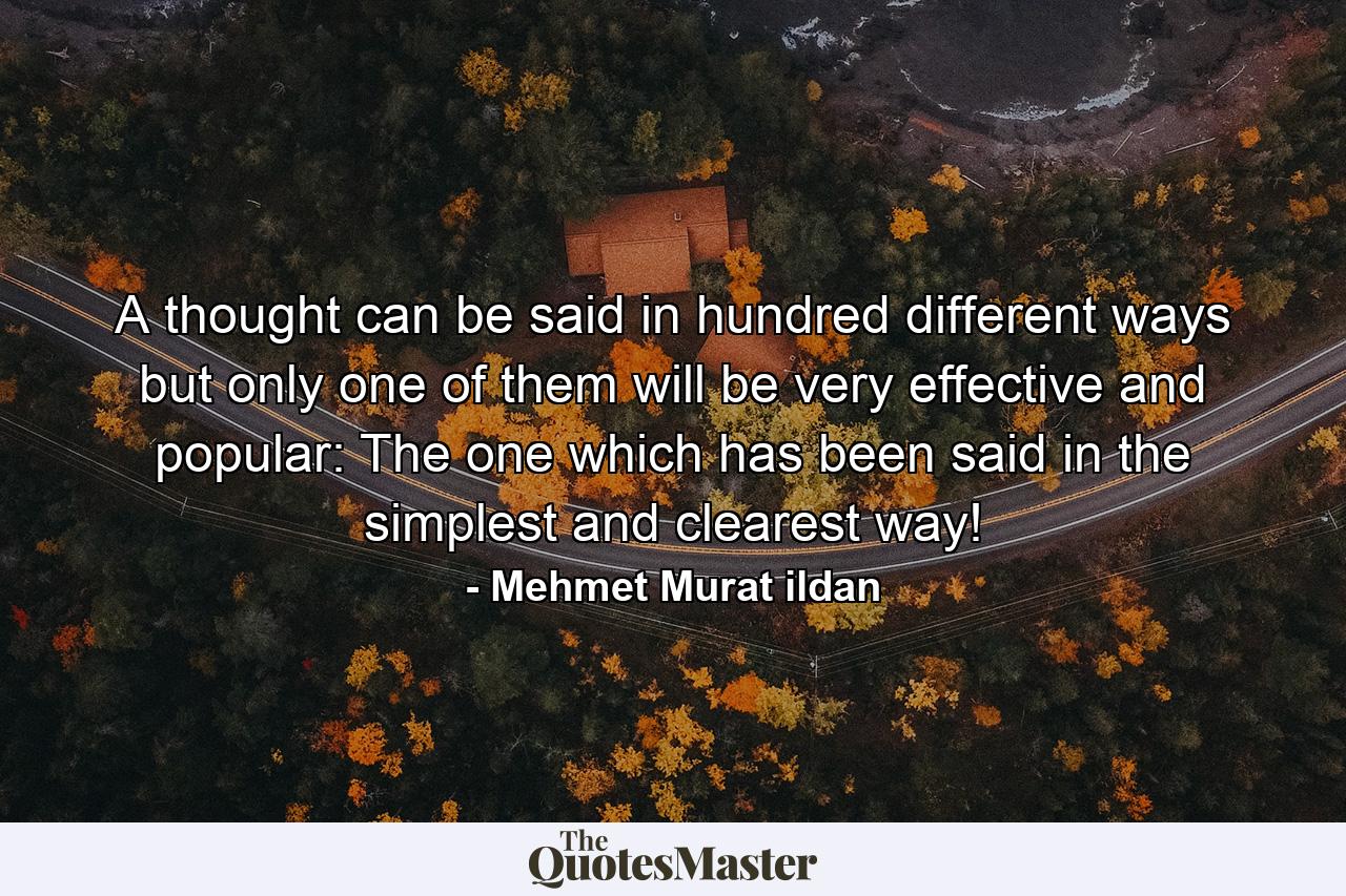 A thought can be said in hundred different ways but only one of them will be very effective and popular: The one which has been said in the simplest and clearest way! - Quote by Mehmet Murat ildan