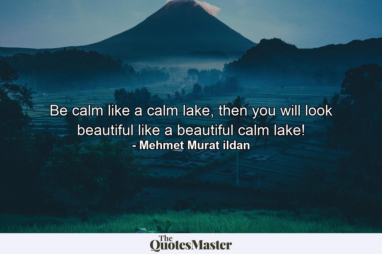 Be calm like a calm lake, then you will look beautiful like a beautiful calm lake! - Quote by Mehmet Murat ildan