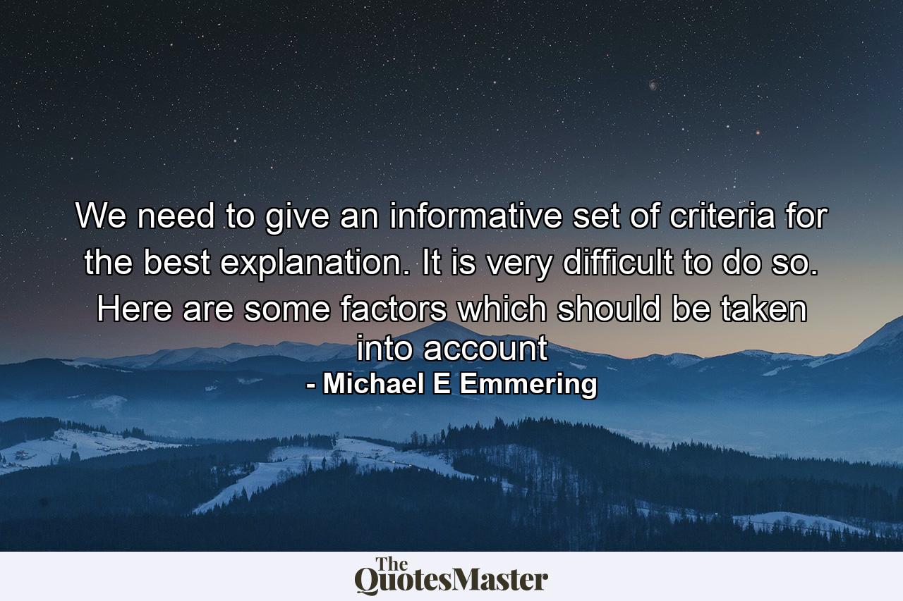 We need to give an informative set of criteria for the best explanation. It is very difficult to do so. Here are some factors which should be taken into account - Quote by Michael E Emmering