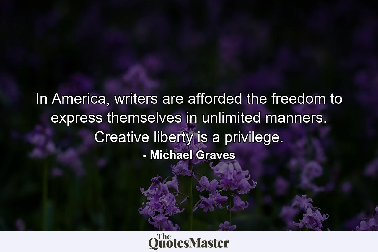 In America, writers are afforded the freedom to express themselves in unlimited manners. Creative liberty is a privilege. - Quote by Michael Graves