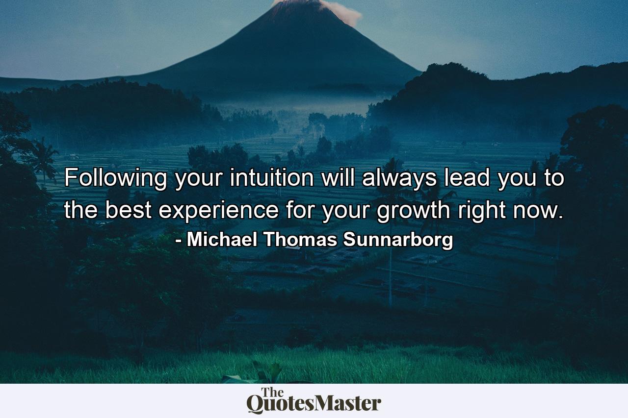 Following your intuition will always lead you to the best experience for your growth right now. - Quote by Michael Thomas Sunnarborg