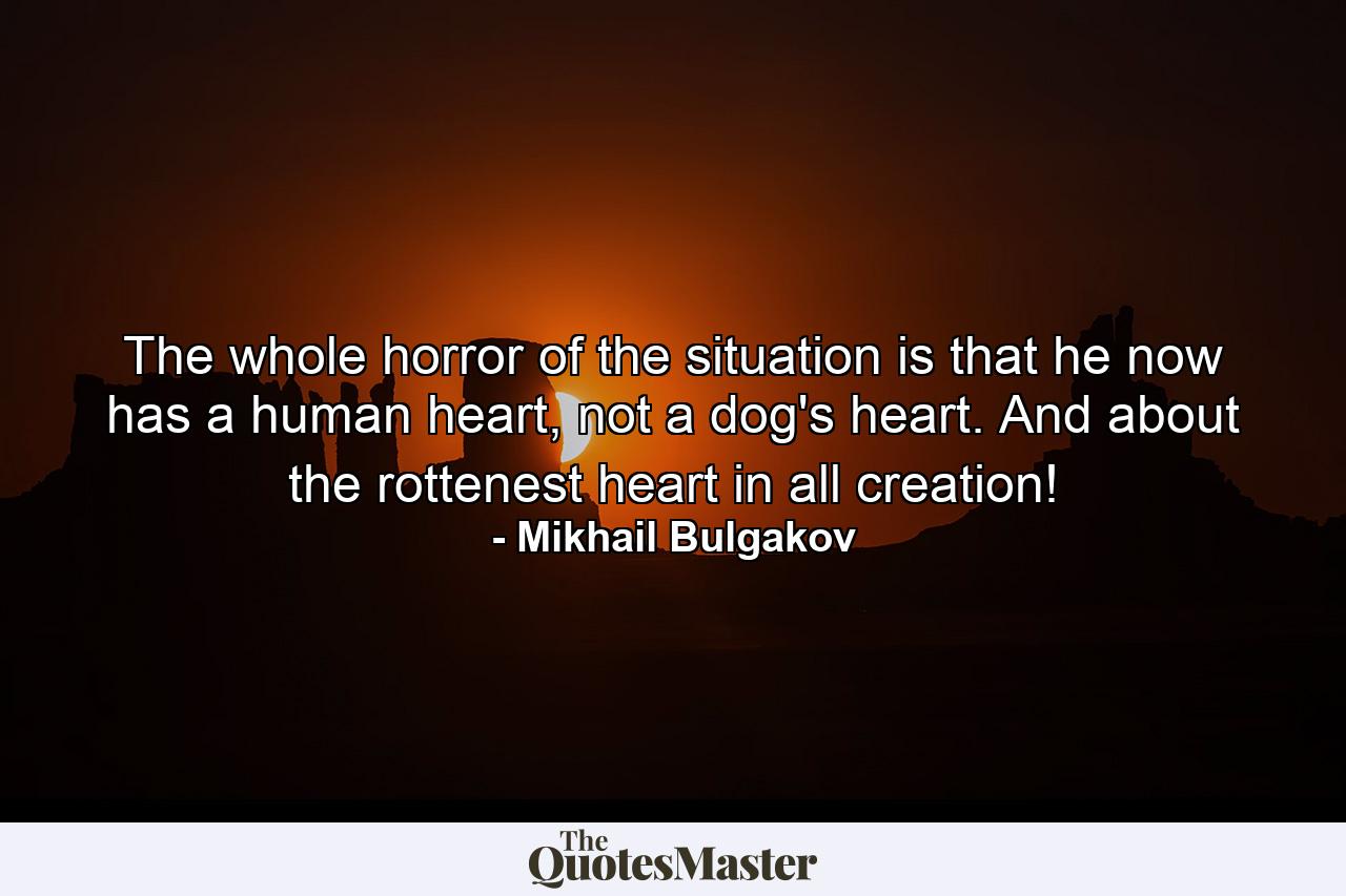 The whole horror of the situation is that he now has a human heart, not a dog's heart. And about the rottenest heart in all creation! - Quote by Mikhail Bulgakov